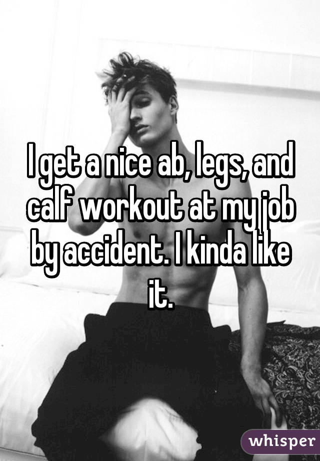 I get a nice ab, legs, and calf workout at my job by accident. I kinda like it.