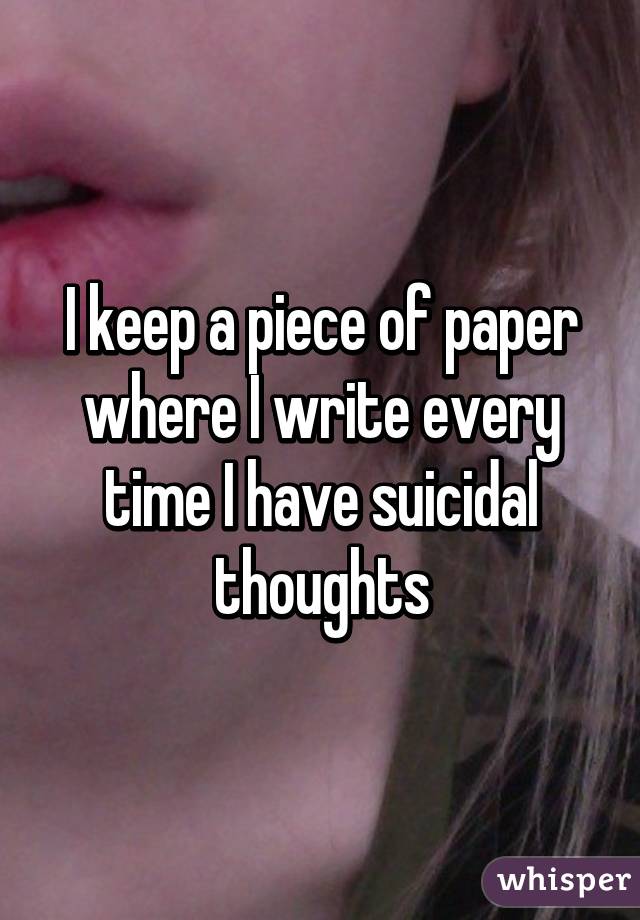 I keep a piece of paper where I write every time I have suicidal thoughts
