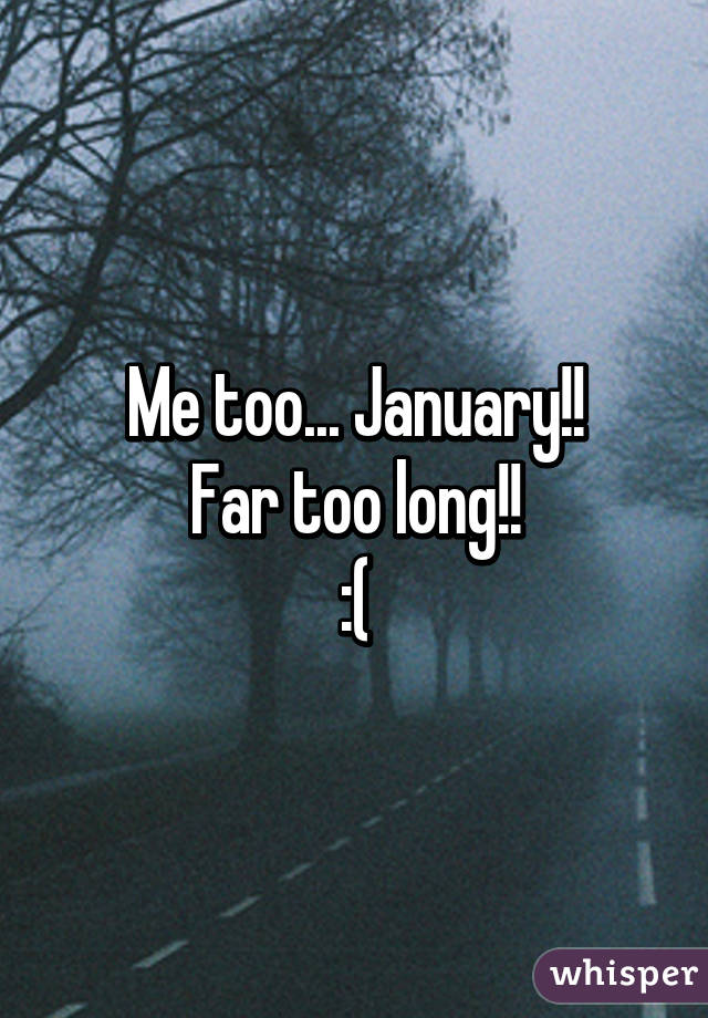 Me too... January!!
Far too long!!
:(