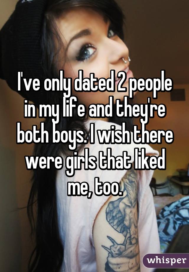 I've only dated 2 people in my life and they're both boys. I wish there were girls that liked me, too.