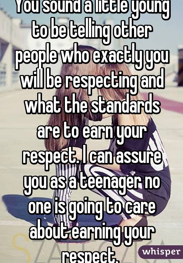 You sound a little young to be telling other people who exactly you will be respecting and what the standards are to earn your respect. I can assure you as a teenager no one is going to care about earning your respect. 