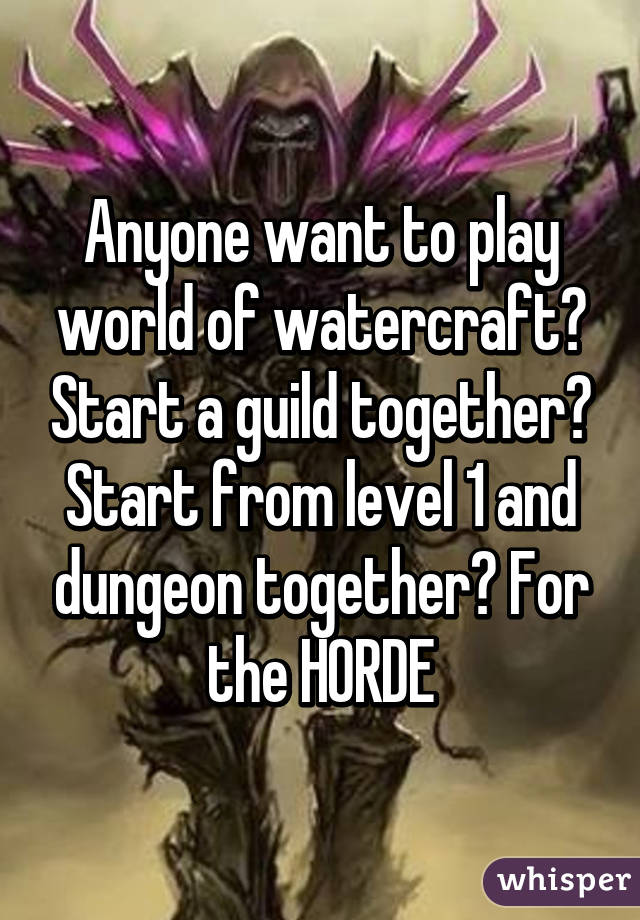 Anyone want to play world of watercraft? Start a guild together? Start from level 1 and dungeon together? For the HORDE