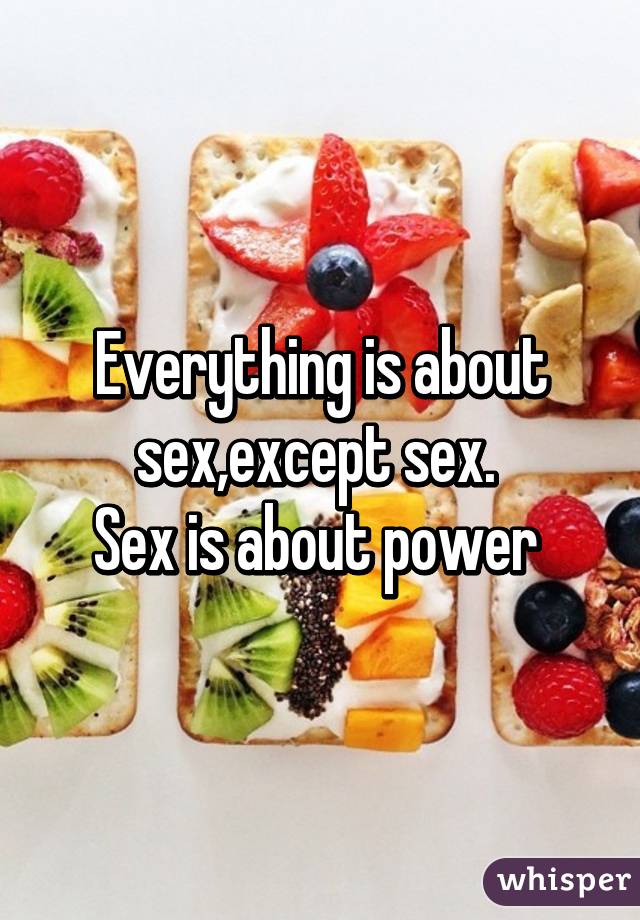 Everything is about sex,except sex. 
Sex is about power 