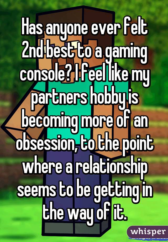 Has anyone ever felt 2nd best to a gaming console? I feel like my partners hobby is becoming more of an obsession, to the point where a relationship seems to be getting in the way of it.