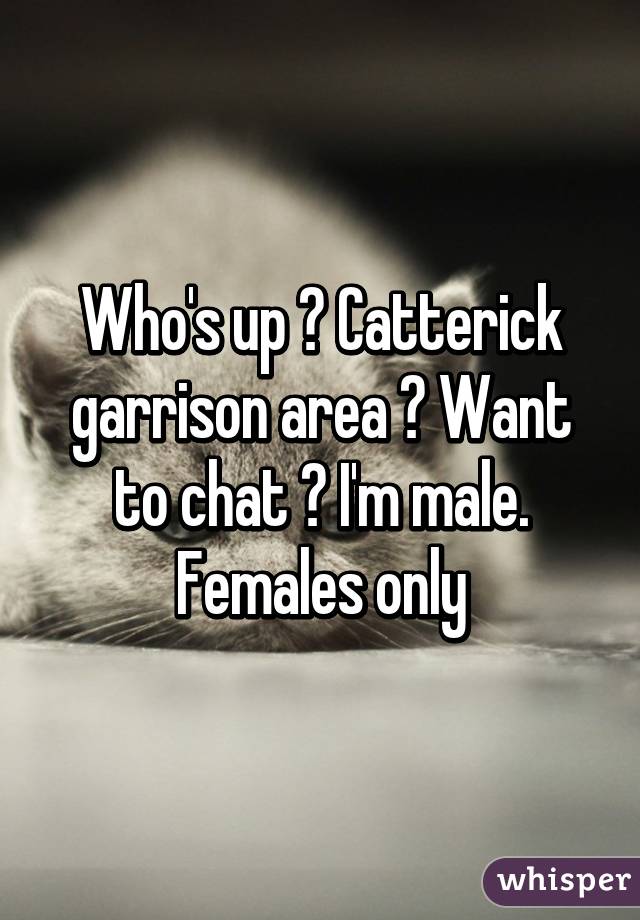 Who's up ? Catterick garrison area ? Want to chat ? I'm male. Females only