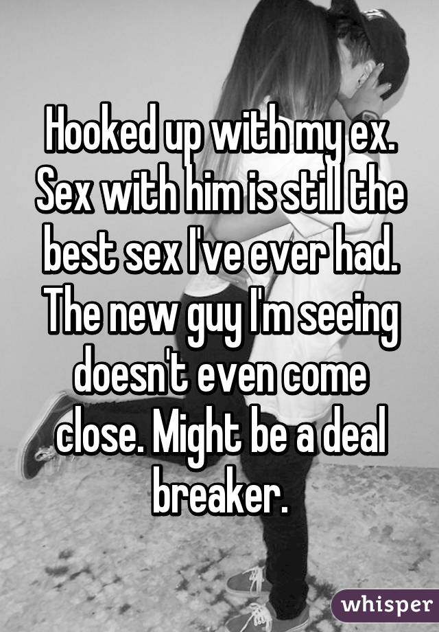 Hooked up with my ex. Sex with him is still the best sex I've ever had. The new guy I'm seeing doesn't even come close. Might be a deal breaker.