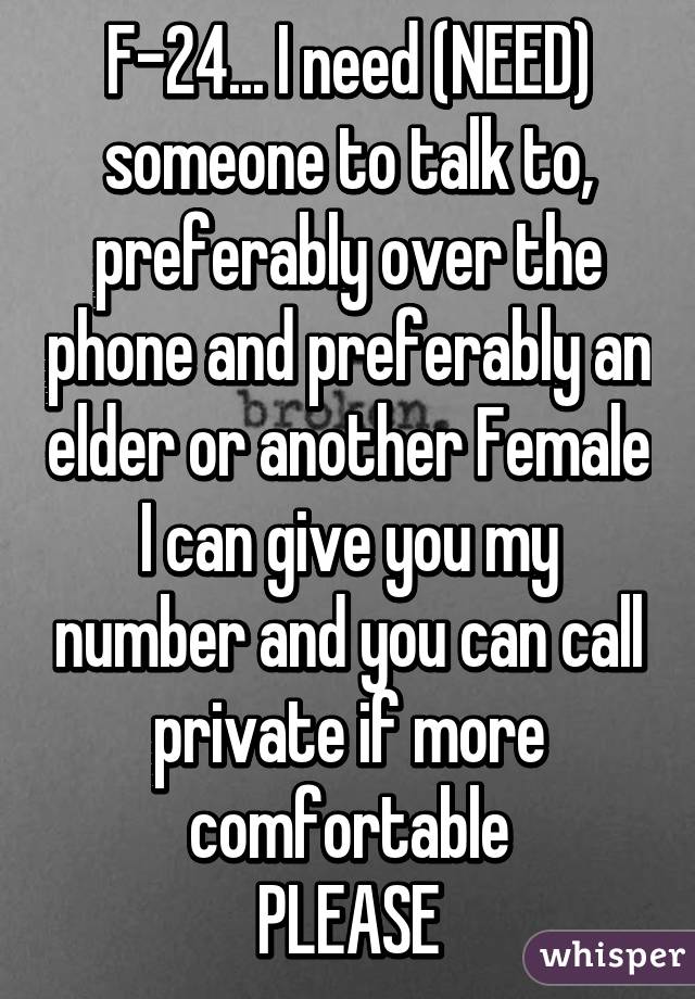 F-24... I need (NEED) someone to talk to, preferably over the phone and preferably an elder or another Female
I can give you my number and you can call private if more comfortable
PLEASE