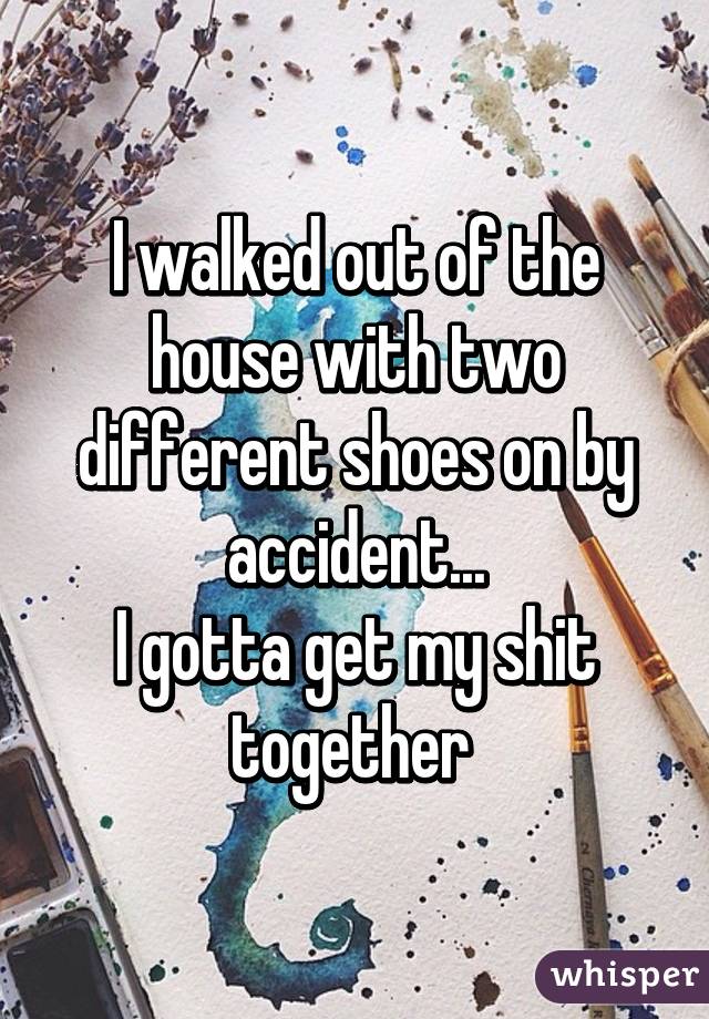 I walked out of the house with two different shoes on by accident...
I gotta get my shit together 