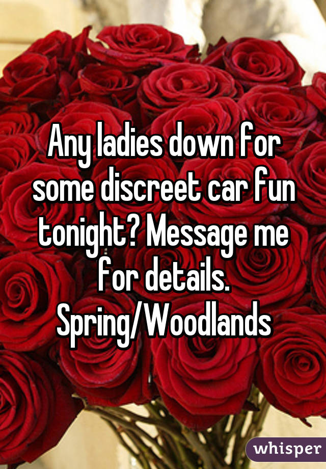Any ladies down for some discreet car fun tonight? Message me for details. Spring/Woodlands