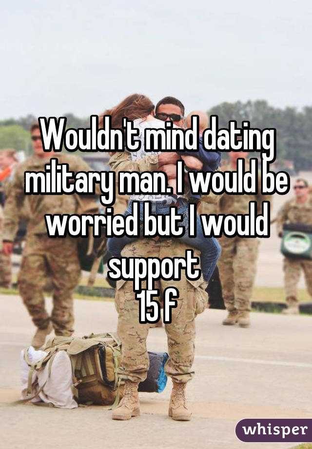 Wouldn't mind dating military man. I would be worried but I would support 
15 f