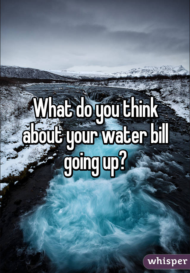 What do you think about your water bill going up?