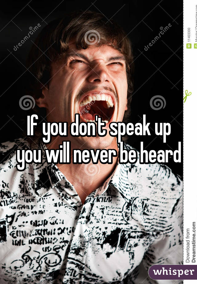 If you don't speak up you will never be heard