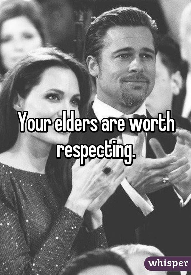 Your elders are worth respecting.