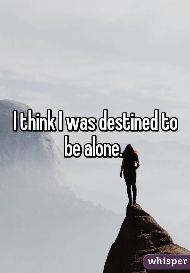 I think I was destined to be alone. 