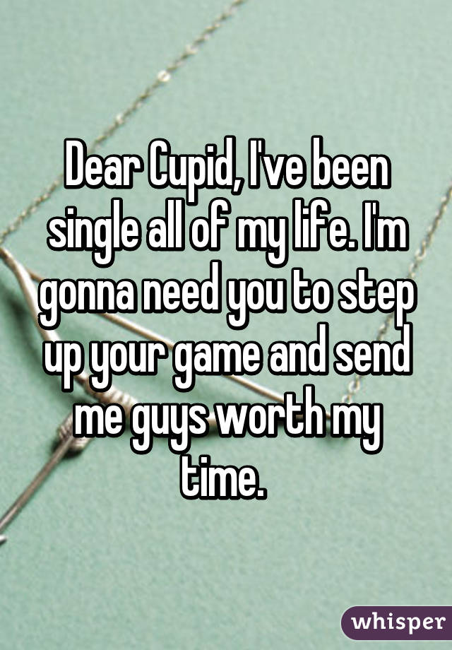Dear Cupid, I've been single all of my life. I'm gonna need you to step up your game and send me guys worth my time. 