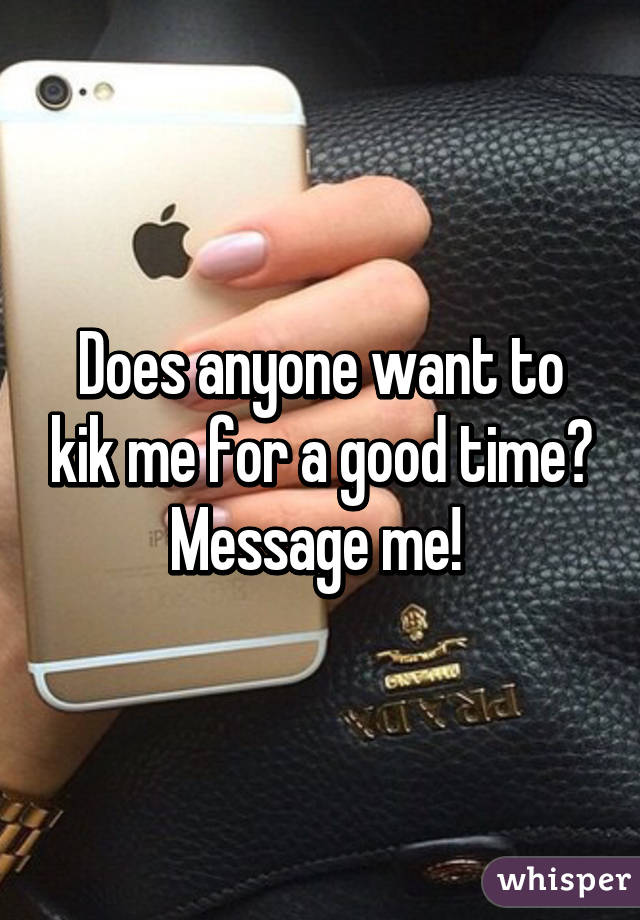 Does anyone want to kik me for a good time? Message me! 