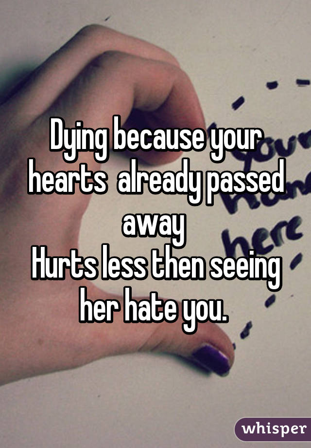 Dying because your hearts  already passed away 
Hurts less then seeing her hate you. 