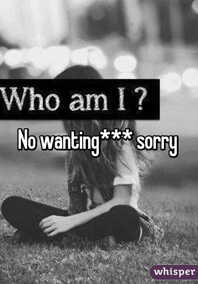 No wanting*** sorry 