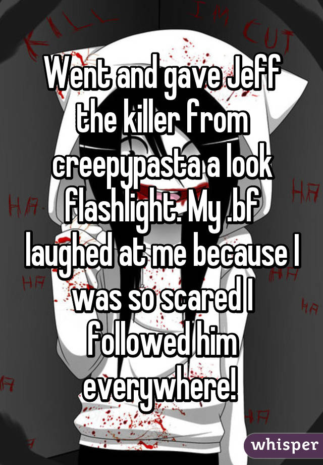 Went and gave Jeff the killer from creepypasta a look flashlight. My .bf laughed at me because I was so scared I followed him everywhere! 