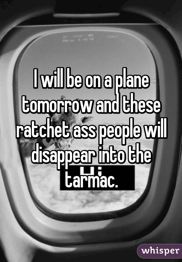 I will be on a plane tomorrow and these ratchet ass people will disappear into the tarmac.
