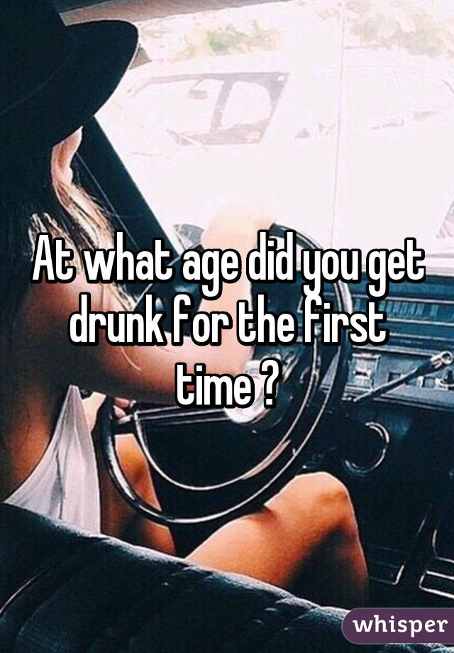 At what age did you get drunk for the first time ?