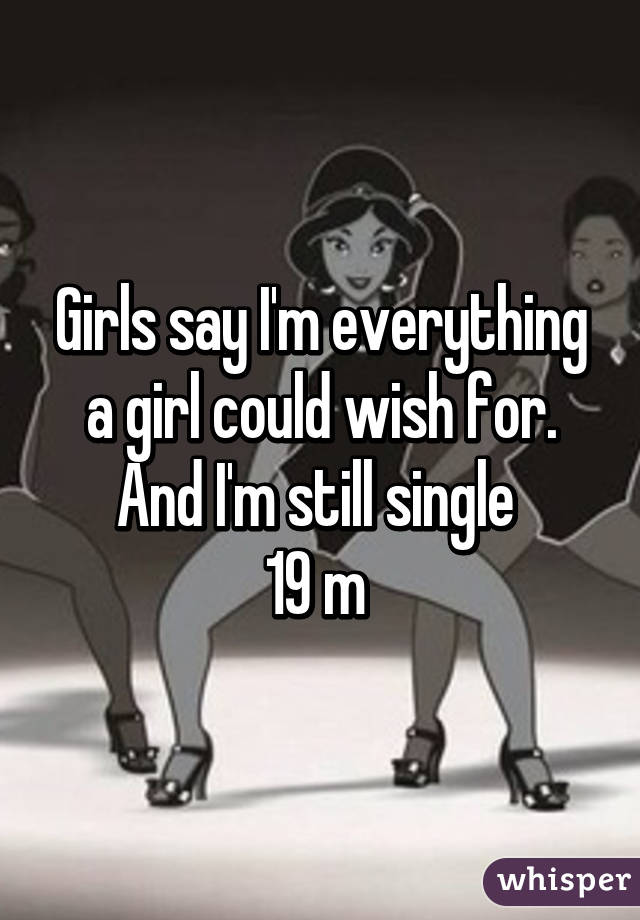 Girls say I'm everything a girl could wish for. And I'm still single 
19 m 