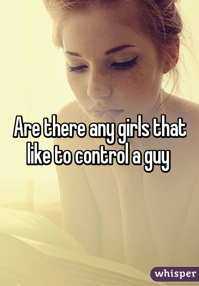 Are there any girls that like to control a guy 