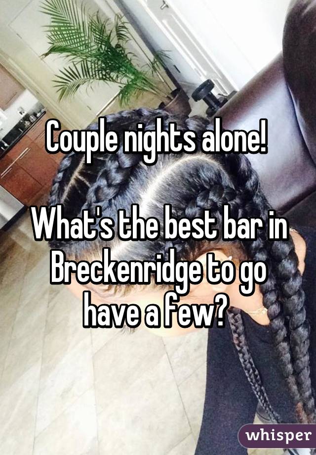 Couple nights alone! 

What's the best bar in Breckenridge to go have a few? 