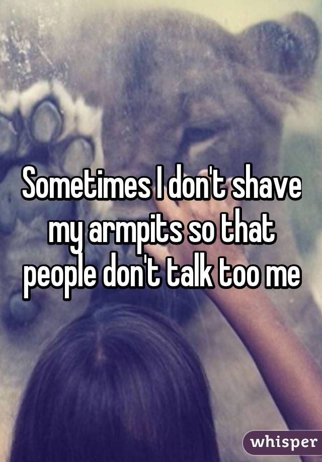 Sometimes I don't shave my armpits so that people don't talk too me