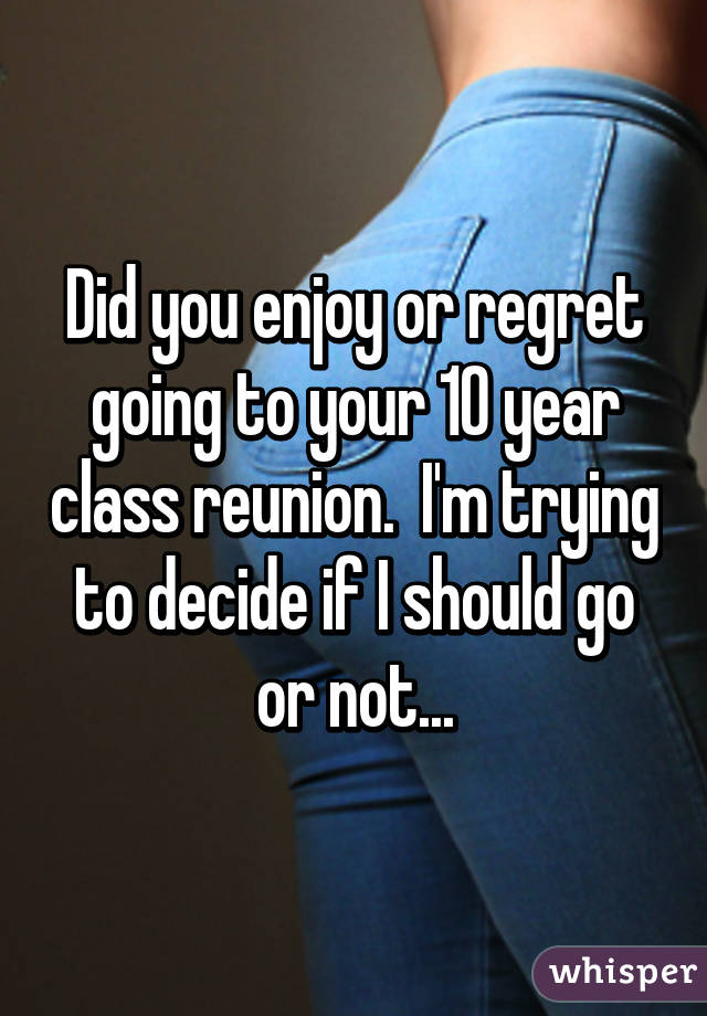 Did you enjoy or regret going to your 10 year class reunion.  I'm trying to decide if I should go or not...