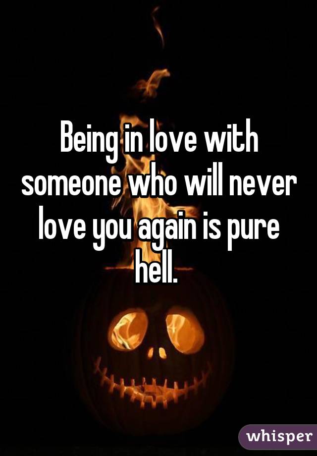 Being in love with someone who will never love you again is pure hell. 
