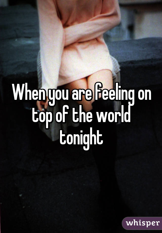 When you are feeling on top of the world tonight
