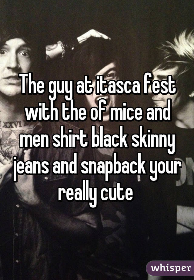 The guy at itasca fest with the of mice and men shirt black skinny jeans and snapback your really cute 