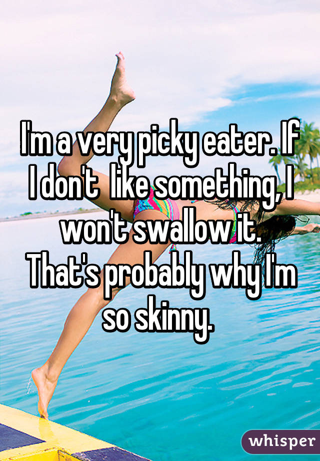 I'm a very picky eater. If I don't  like something, I won't swallow it. That's probably why I'm so skinny. 