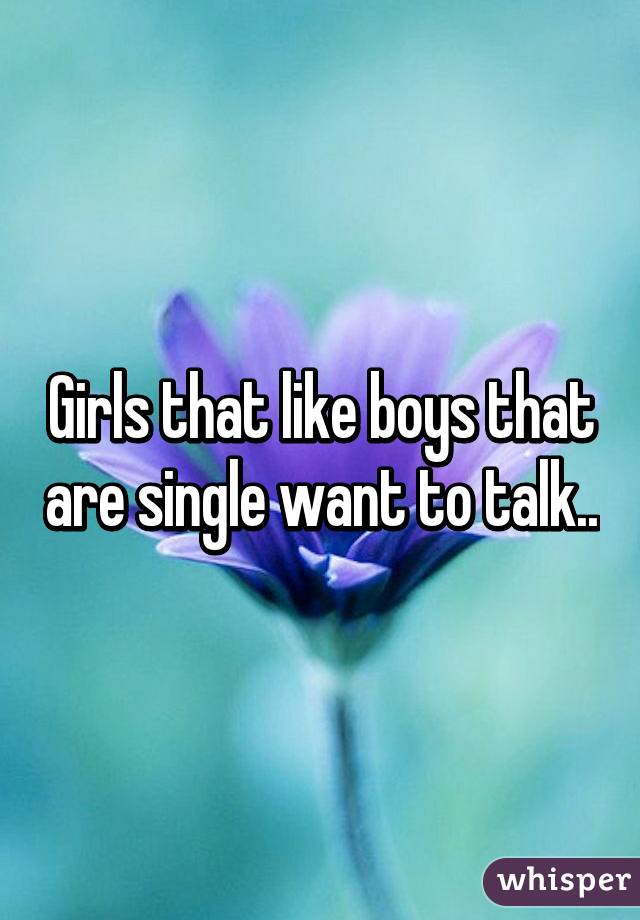 Girls that like boys that are single want to talk..