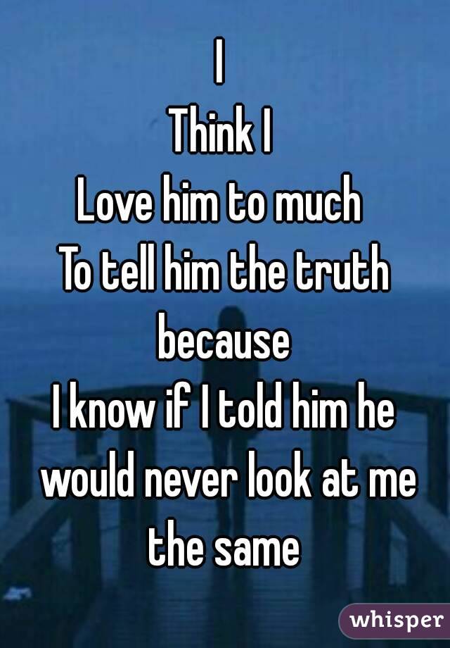 I 
Think I 
Love him to much 
To tell him the truth because 
I know if I told him he would never look at me the same 
