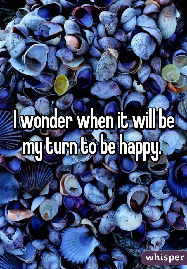 I wonder when it will be my turn to be happy. 