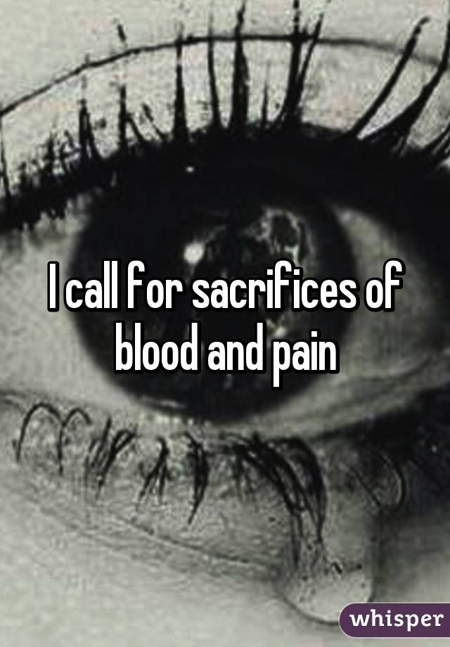 I call for sacrifices of blood and pain