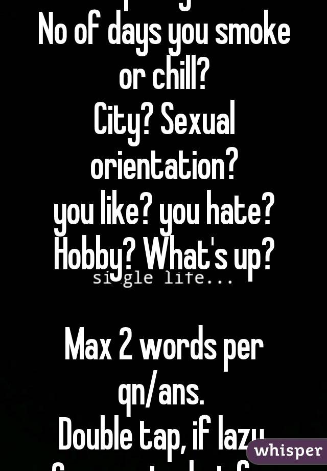 No of days/week you party?
No of days you smoke or chill?
City? Sexual orientation?
you like? you hate?
Hobby? What's up?

Max 2 words per qn/ans. 
Double tap, if lazy.
Comment, chat for age & gender.