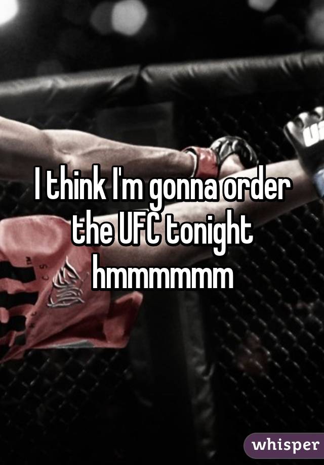 I think I'm gonna order the UFC tonight hmmmmmm