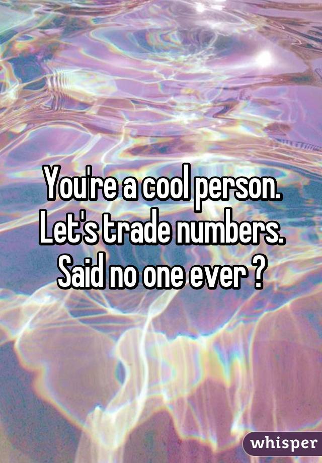 You're a cool person.
Let's trade numbers.
Said no one ever 😂
