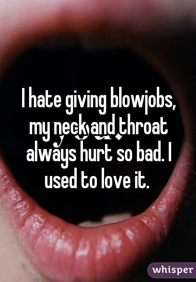 I hate giving blowjobs, my neck and throat always hurt so bad. I used to love it. 