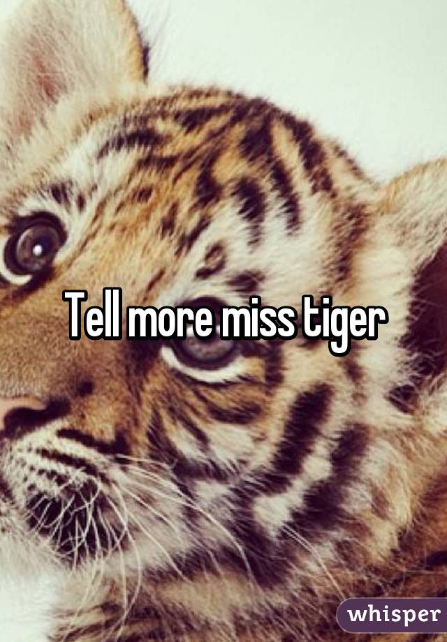 Tell more miss tiger