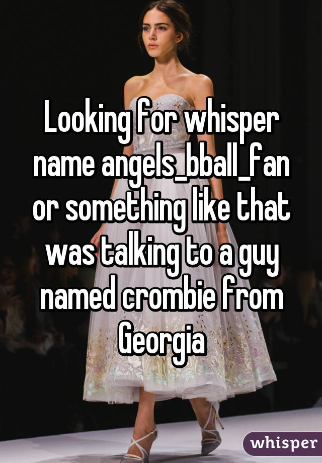 Looking for whisper name angels_bball_fan or something like that was talking to a guy named crombie from
Georgia