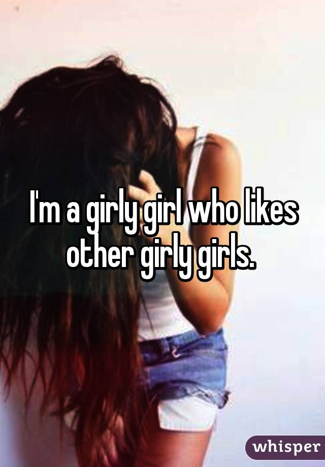 I'm a girly girl who likes other girly girls. 