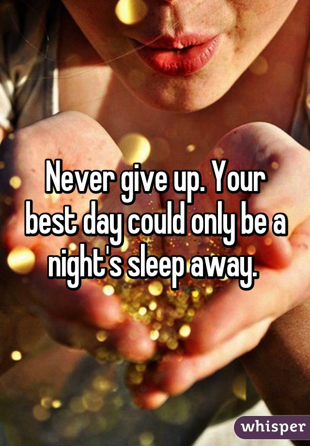 Never give up. Your best day could only be a night's sleep away. 
