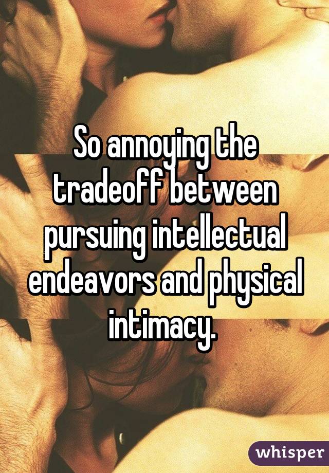 So annoying the tradeoff between pursuing intellectual endeavors and physical intimacy. 