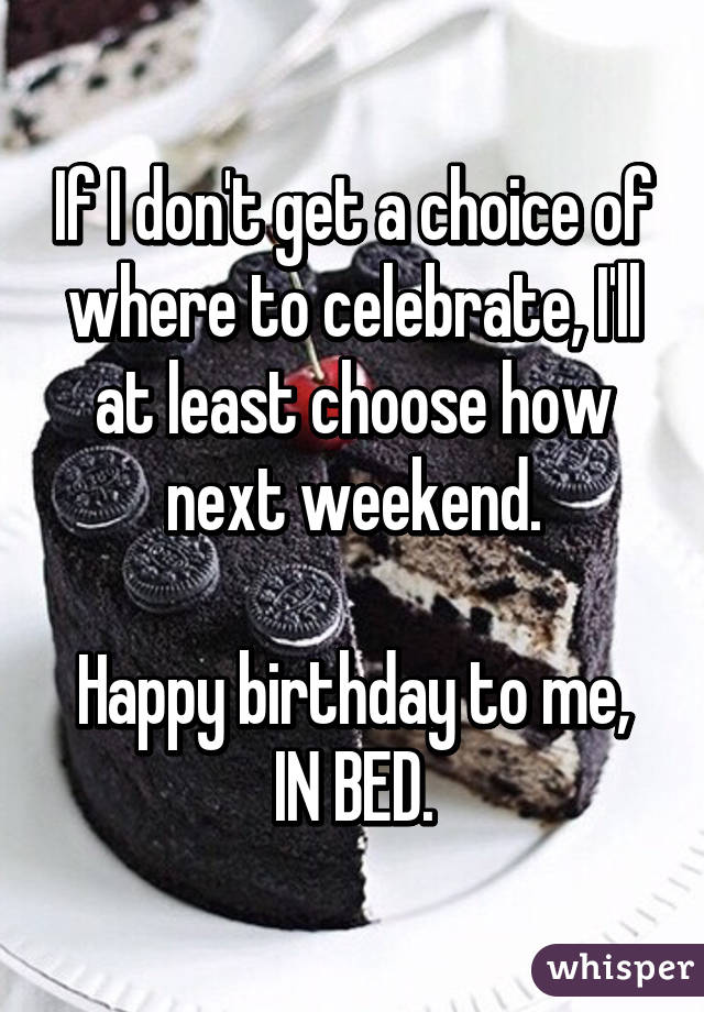 If I don't get a choice of where to celebrate, I'll at least choose how next weekend.

Happy birthday to me, IN BED.