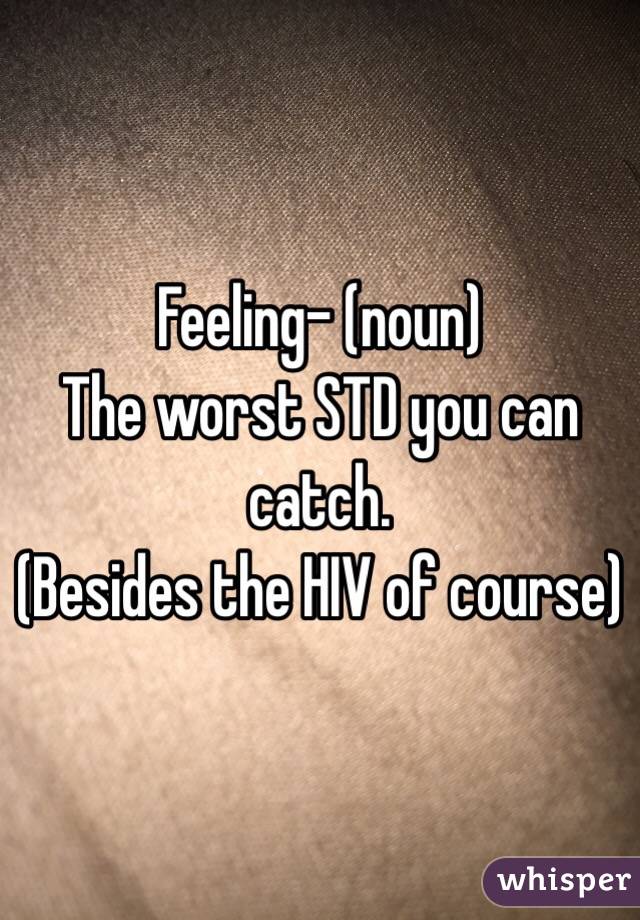 Feeling- (noun) 
The worst STD you can catch.
(Besides the HIV of course)