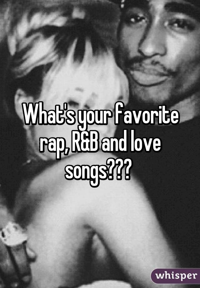 What's your favorite rap, R&B and love songs??? 